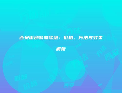 西安面部紧肤除皱：价格、方法与效果解析