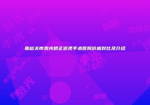 嘉峪关市激光矫正近视手术医院价格对比及介绍