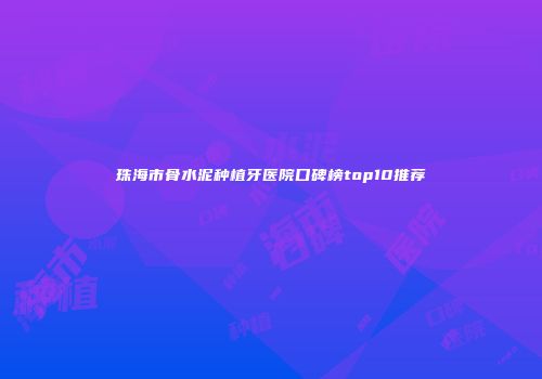 珠海市骨水泥种植牙医院口碑榜top10推荐