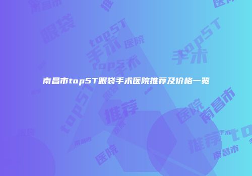 南昌市top5T眼袋手术医院推荐及价格一览