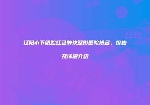 辽阳市下眼睑红色肿块整形医院排名、价格及详细介绍