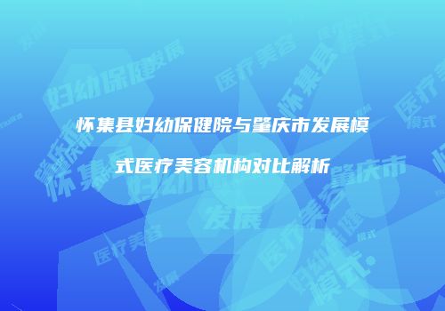 怀集县妇幼保健院与肇庆市发展模式医疗美容机构对比解析