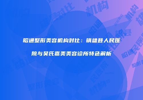 昭通整形美容机构对比：镇雄县人民医院与吴氏嘉美美容诊所特色解析
