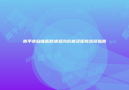 南平市自体脂肪填泪沟价格及医院选择指南