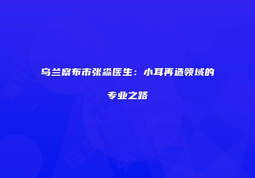 乌兰察布市张淼医生：小耳再造领域的专业之路