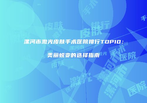 漯河市激光皮肤手术医院排行TOP10：美丽蜕变的选择指南