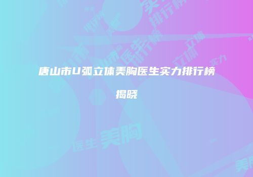 唐山市U弧立体美胸医生实力排行榜揭晓