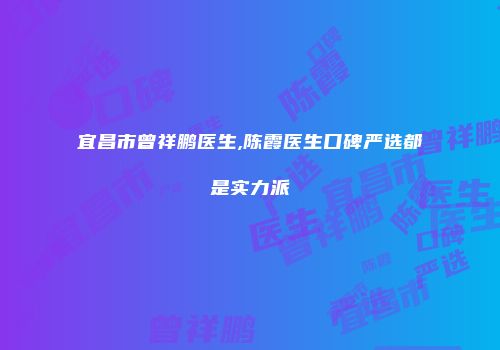 宜昌市曾祥鹏医生,陈霞医生口碑严选都是实力派