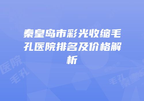 秦皇岛市彩光收缩毛孔医院排名及价格解析