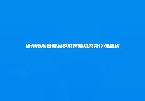 徐州市肋骨隆鼻整形医院排名及详细解析