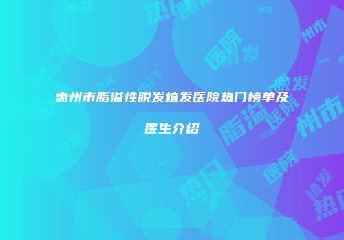 惠州市脂溢性脱发植发医院热门榜单及医生介绍