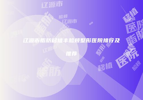 辽源市脂肪移植丰脸颊整形医院排行及推荐