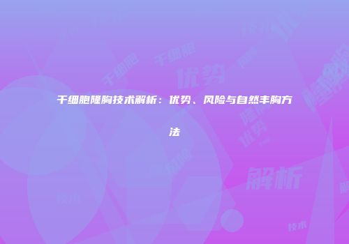 干细胞隆胸技术解析：优势、风险与自然丰胸方法