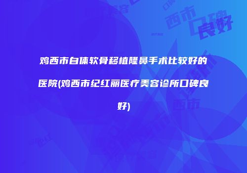 鸡西市自体软骨移植隆鼻手术比较好的医院(鸡西市纪红丽医疗美容诊所口碑良好)