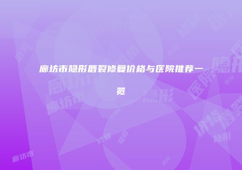 廊坊市隐形唇裂修复价格与医院推荐一览