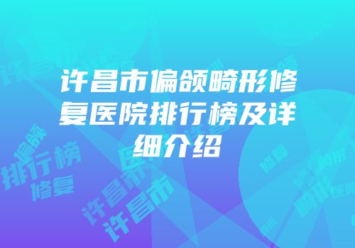 许昌市偏颌畸形修复医院排行榜及详细介绍