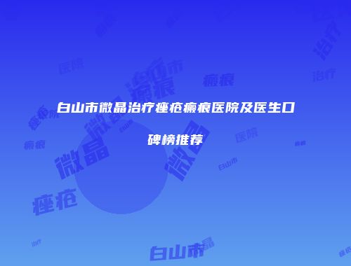 白山市微晶治疗痤疮瘢痕医院及医生口碑榜推荐