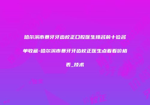哈尔滨市暴牙牙齿校正口腔医生排名前十位名单收藏-哈尔滨市暴牙牙齿校正医生点着看价格表_技术