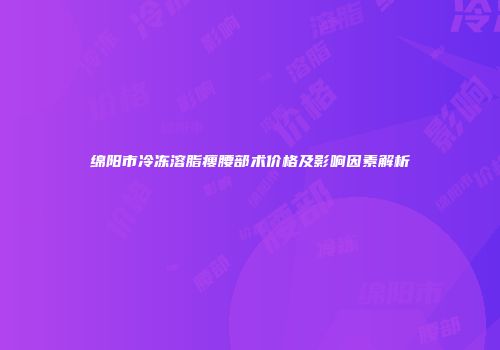 绵阳市冷冻溶脂瘦腰部术价格及影响因素解析