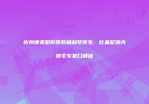 忻州康美整形医院杨利琴医生：比基尼激光脱毛专家口碑佳
