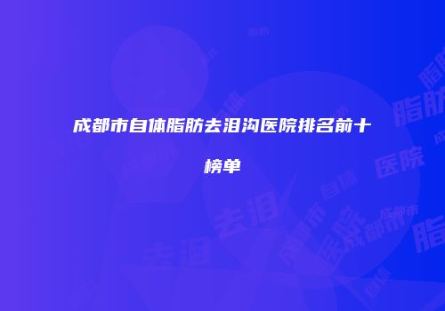 成都市自体脂肪去泪沟医院排名前十榜单