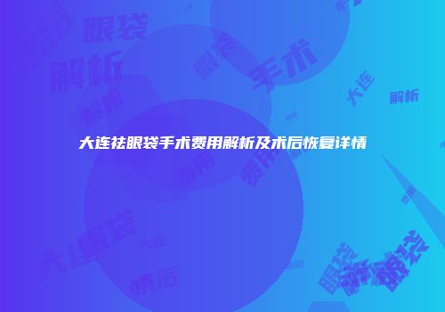 大连祛眼袋手术费用解析及术后恢复详情