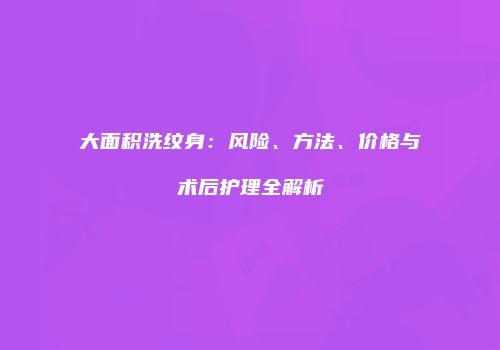 大面积洗纹身：风险、方法、价格与术后护理全解析