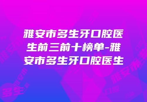 雅安市多生牙口腔医生前三前十榜单-雅安市多生牙口腔医生