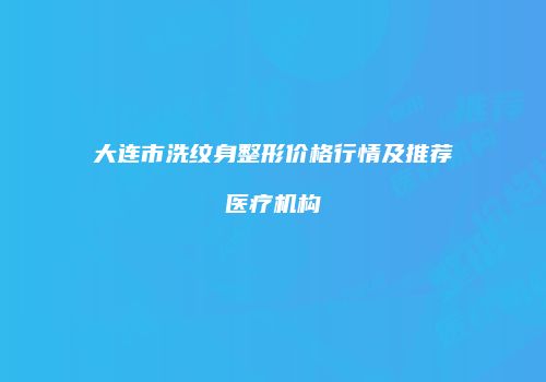 大连市洗纹身整形价格行情及推荐医疗机构