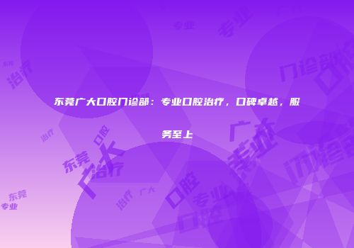 东莞广大口腔门诊部：专业口腔治疗，口碑卓越，服务至上