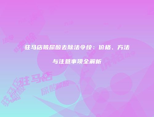 驻马店玻尿酸去除法令纹：价格、方法与注意事项全解析