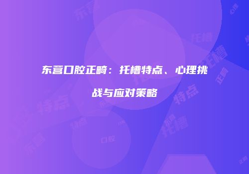东营口腔正畸：托槽特点、心理挑战与应对策略
