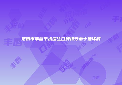济南市丰唇手术医生口碑排行前十佳详解