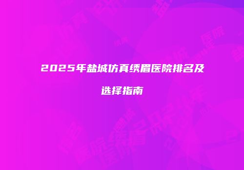 2025年盐城仿真绣眉医院排名及选择指南