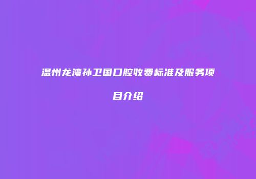 温州龙湾孙卫国口腔收费标准及服务项目介绍