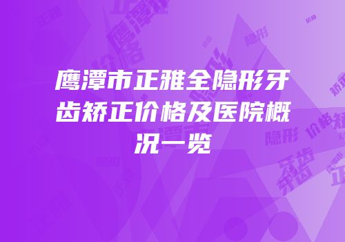 鹰潭市正雅全隐形牙齿矫正价格及医院概况一览