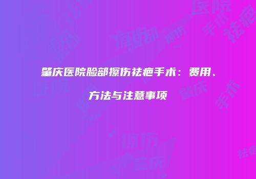 肇庆医院脸部擦伤祛疤手术：费用、方法与注意事项