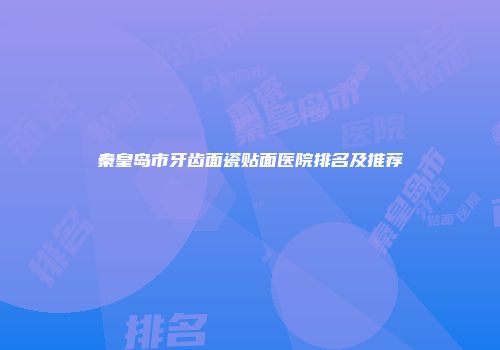 秦皇岛市牙齿面瓷贴面医院排名及推荐