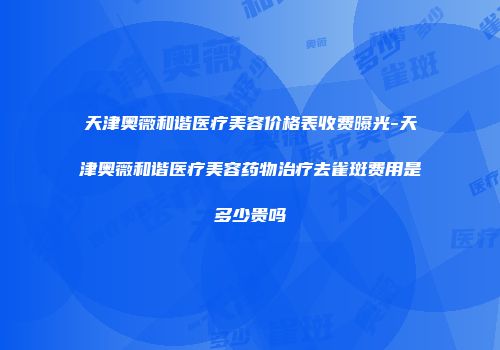 天津奥薇和谐医疗美容价格表收费曝光-天津奥薇和谐医疗美容药物治疗去雀斑费用是多少贵吗