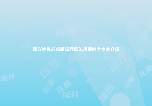 嘉兴市乳房松垂提升医生排名前十专家介绍