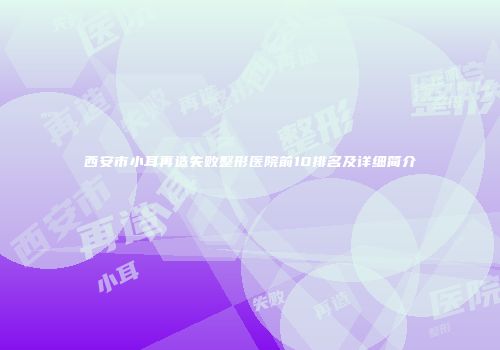 西安市小耳再造失败整形医院前10排名及详细简介