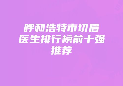 呼和浩特市切眉医生排行榜前十强推荐