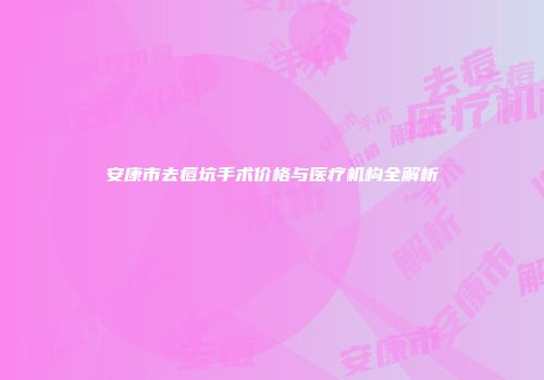安康市去痘坑手术价格与医疗机构全解析