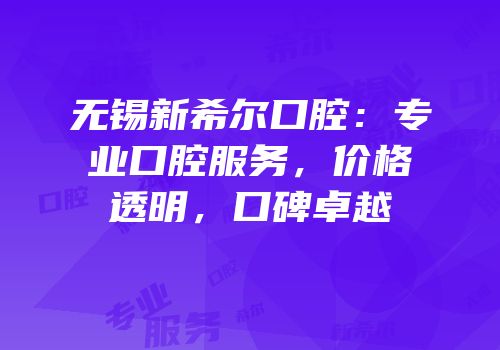 无锡新希尔口腔：专业口腔服务，价格透明，口碑卓越