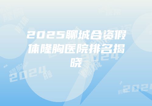 2025聊城合资假体隆胸医院排名揭晓