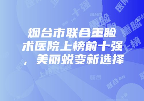 烟台市联合重睑术医院上榜前十强，美丽蜕变新选择
