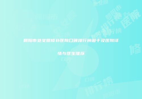 朝阳市处女膜修补医院口碑排行榜前十及医院详情与医生推荐