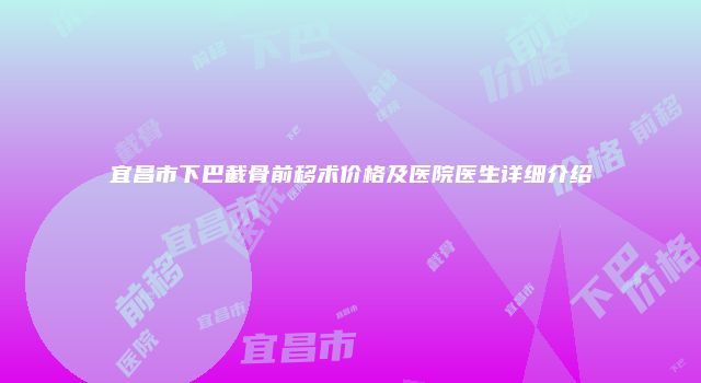 宜昌市下巴截骨前移术价格及医院医生详细介绍