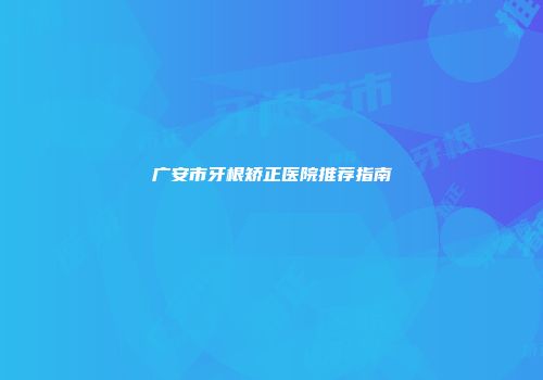 广安市牙根矫正医院推荐指南