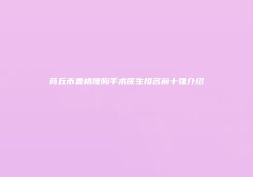 商丘市麦格隆胸手术医生排名前十强介绍